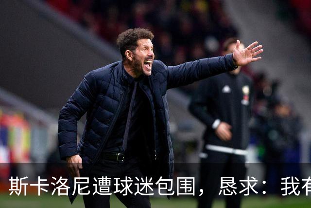 斯卡洛尼遭球迷包围，恳求：我有牙医预约