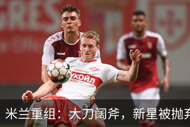 米兰重组：大刀阔斧，新星被抛弃，尤文受益，西甲冠军成目标
